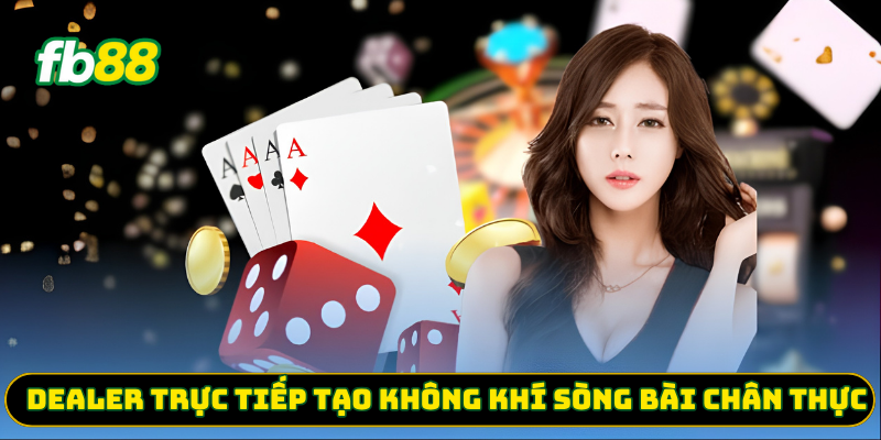 Dealer trực tiếp tạo không khí sòng bài chân thực
